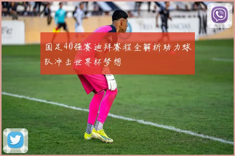 国足40强赛迪拜赛程全解析助力球队冲击世界杯梦想