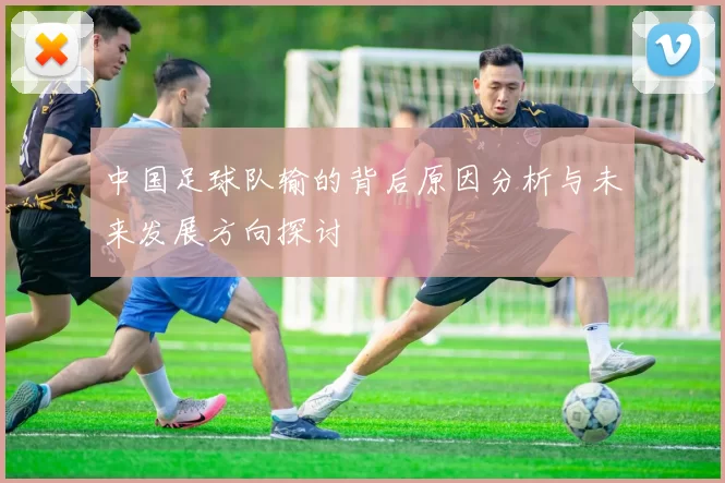中国足球队输的背后原因分析与未来发展方向探讨